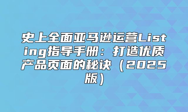 史上全面亚马逊运营Listing指导手册：打造优质产品页面的秘诀2025版