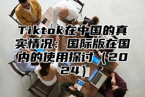 Tiktok在中国的真实情况：国际版在国内的使用探讨2025