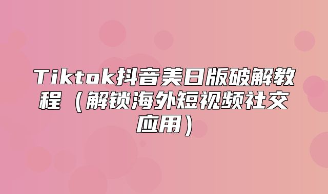 Tiktok抖音美日版破解教程解锁海外短视频社交应用
