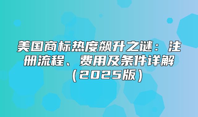 美国商标热度飙升之谜：注册流程、费用及条件详解2025版