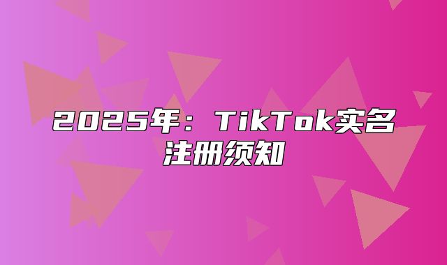 2025年：TikTok实名注册须知