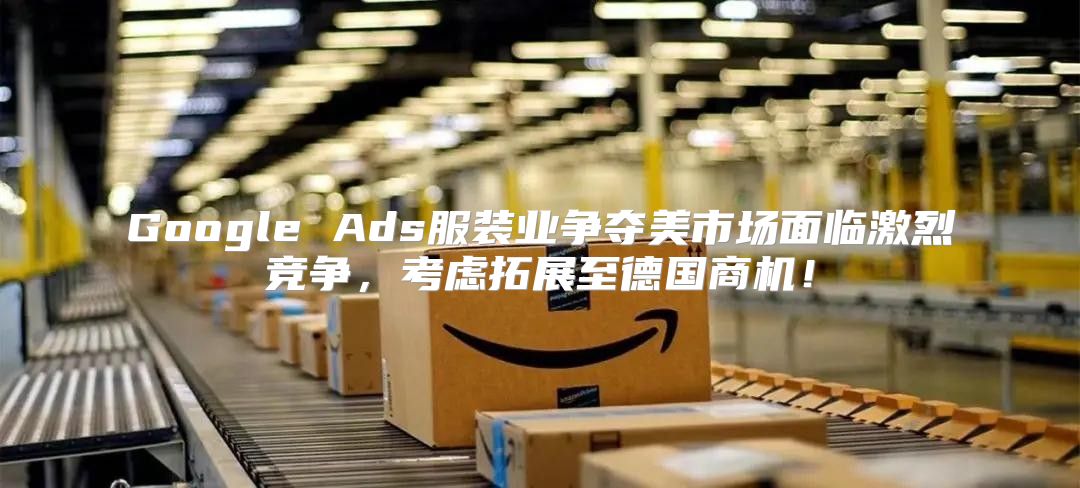 Google Ads服装业争夺美市场面临激烈竞争，考虑拓展至德国商机！