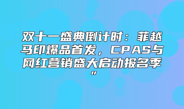 双十一盛典倒计时：菲越马印爆品首发，CPAS与网红营销盛大启动报名季”