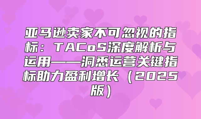 亚马逊卖家不可忽视的指标：TACoS深度解析与运用——洞悉运营关键指标助力盈利增长2025版