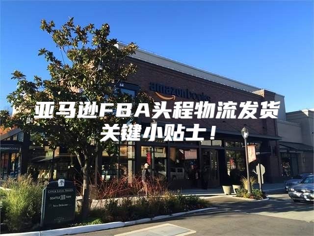 亚马逊FBA头程物流发货关键小贴士！