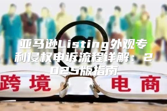 亚马逊Listing外观专利侵权申诉流程详解：2025版指南