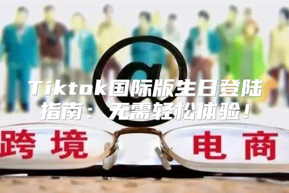 Tiktok国际版生日登陆指南：无需轻松体验！