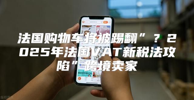法国购物车将被踢翻”？2025年法国VAT新税法攻陷”跨境卖家