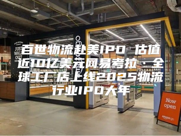 百世物流赴美IPO 估值近10亿美元网易考拉·全球工厂店上线2025物流行业IPO大年