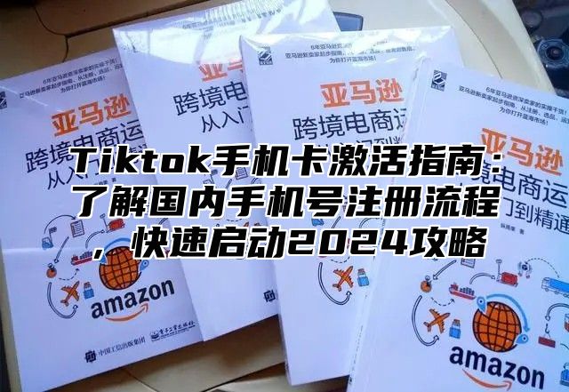 Tiktok手机卡激活指南：了解国内手机号注册流程，快速启动2025攻略