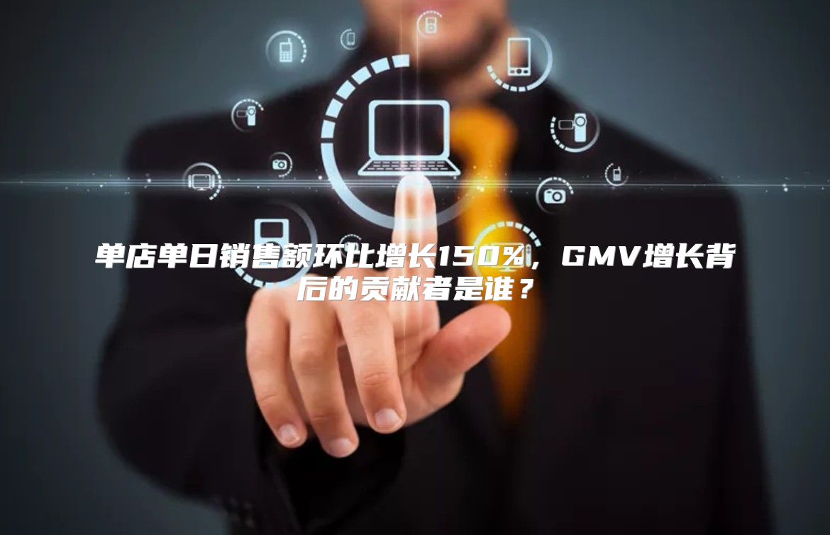 单店单日销售额环比增长150%，GMV增长背后的贡献者是谁？
