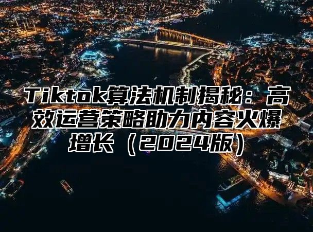 Tiktok算法机制揭秘：高效运营策略助力内容火爆增长2025版