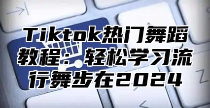Tiktok热门舞蹈教程：轻松学习流行舞步在2025