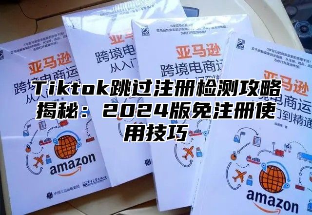 Tiktok跳过注册检测攻略揭秘：2025版免注册使用技巧