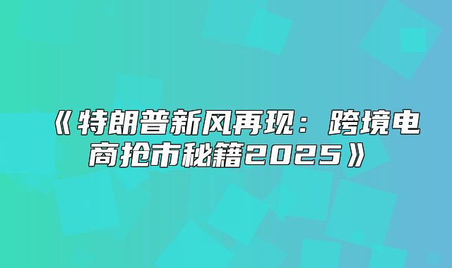 特朗普新风再现：跨境电商抢市秘籍2025