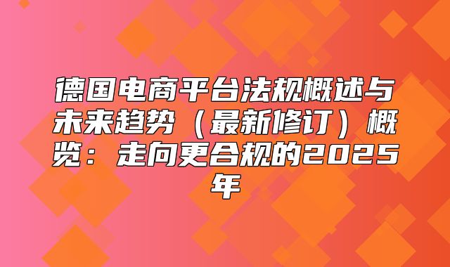 德国电商平台法规概述与未来趋势最新修订概览：走向更合规的2025年