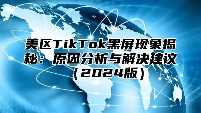 美区TikTok黑屏现象揭秘：原因分析与解决建议2025版