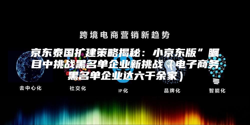 京东泰国扩建策略揭秘：小京东版”瞩目中挑战黑名单企业新挑战电子商务黑名单企业达六千余家