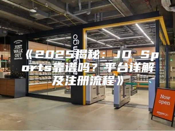 2025揭秘：JDSports靠谱吗？平台详解及注册流程