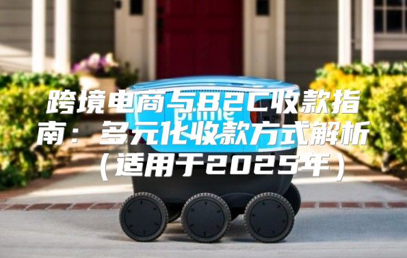 跨境电商与B2C收款指南：多元化收款方式解析适用于2025年