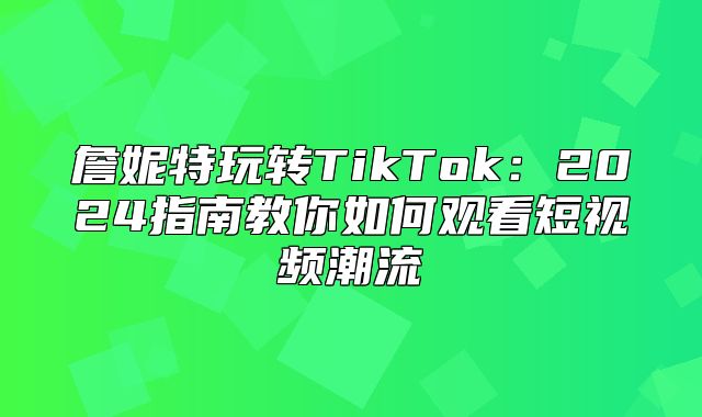 詹妮特玩转TikTok：2025指南教你如何观看短视频潮流