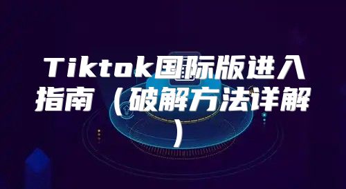 Tiktok国际版进入指南破解方法详解