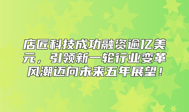 店匠科技成功融资逾亿美元，引领新一轮行业变革风潮迈向未来五年展望！