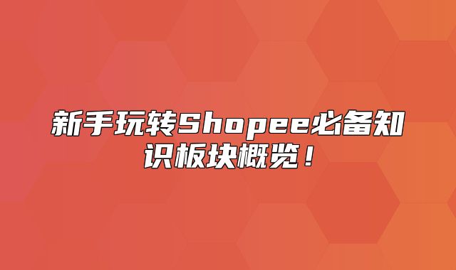 新手玩转Shopee必备知识板块概览！