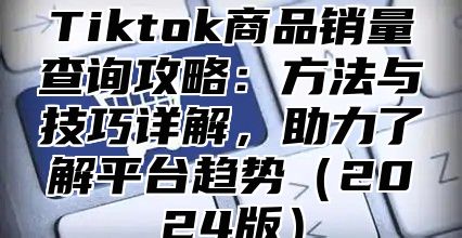 Tiktok商品销量查询攻略：方法与技巧详解，助力了解平台趋势2025版