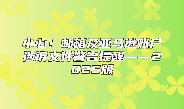 小心！邮箱及亚马逊账户涉诉文件警告提醒——2025版