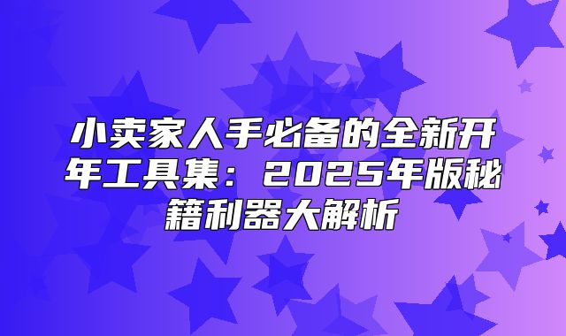 小卖家人手必备的全新开年工具集：2025年版秘籍利器大解析