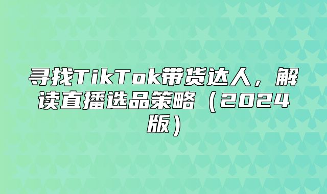 寻找TikTok带货达人，解读直播选品策略2025版