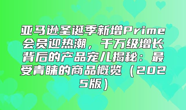 亚马逊圣诞季新增Prime会员迎热潮，千万级增长背后的产品宠儿揭秘：最受青睐的商品概览2025版