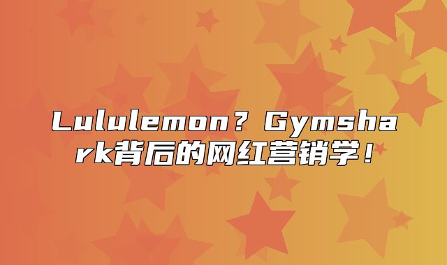 Lululemon？Gymshark背后的网红营销学！