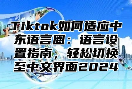 Tiktok如何适应中东语言圈：语言设置指南，轻松切换至中文界面2025