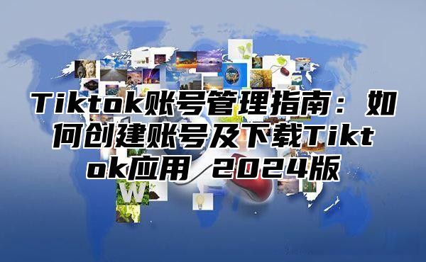 Tiktok账号管理指南：如何创建账号及下载Tiktok应用 2025版