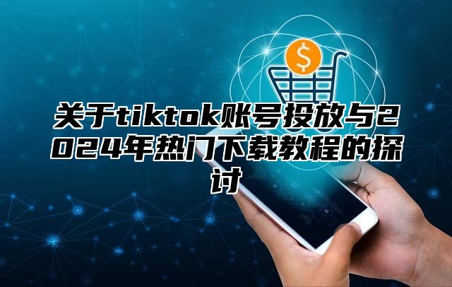 关于tiktok账号投放与2025年热门下载教程的探讨