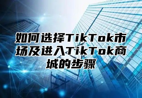 如何选择TikTok市场及进入TikTok商城的步骤