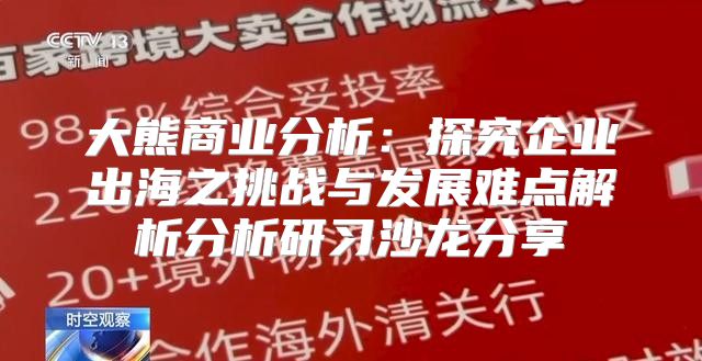 大熊商业分析：探究企业出海之挑战与发展难点解析分析研习沙龙分享