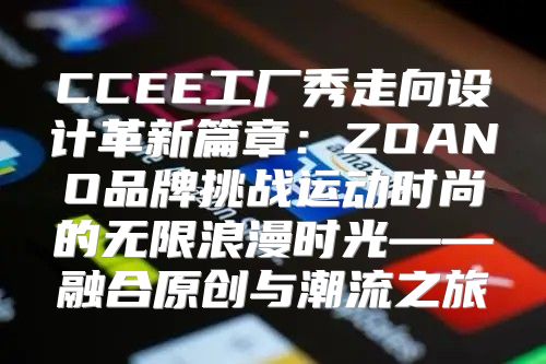 CCEE工厂秀走向设计革新篇章：ZOANO品牌挑战运动时尚的无限浪漫时光——融合原创与潮流之旅