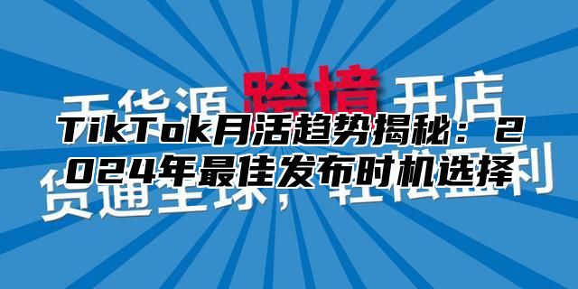 TikTok月活趋势揭秘：2025年最佳发布时机选择