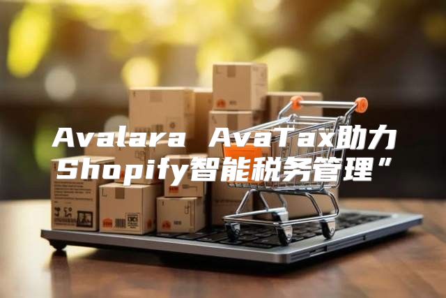 Avalara AvaTax助力Shopify智能税务管理”