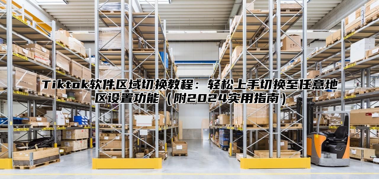 Tiktok软件区域切换教程：轻松上手切换至任意地区设置功能附2025实用指南