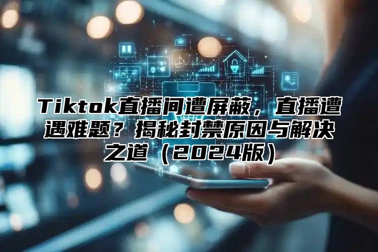 Tiktok直播间遭屏蔽，直播遭遇难题？揭秘封禁原因与解决之道2025版