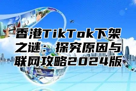 香港TikTok下架之谜：探究原因与联网攻略2025版