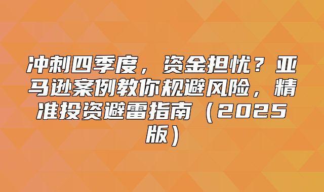 冲刺四季度，资金担忧？亚马逊案例教你规避风险，精准投资避雷指南2025版