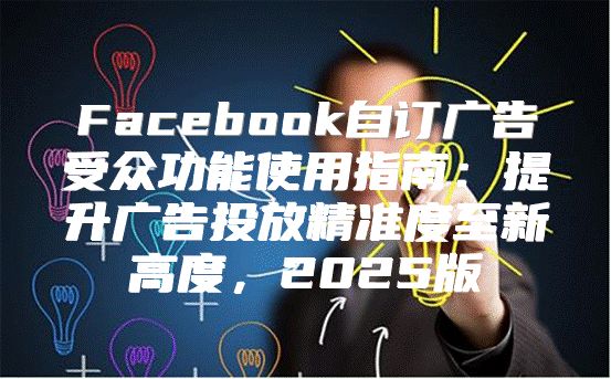 Facebook自订广告受众功能使用指南：提升广告投放精准度至新高度，2025版