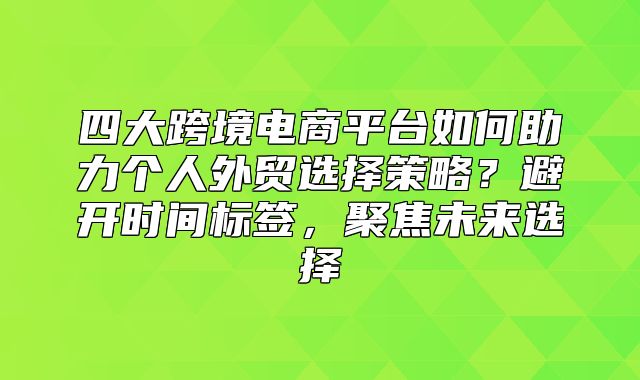 四大跨境电商平台如何助力个人外贸选择策略？避开时间标签，聚焦未来选择