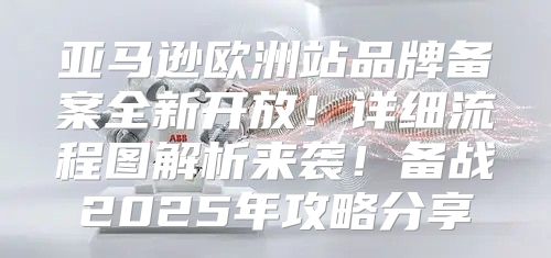 亚马逊欧洲站品牌备案全新开放！详细流程图解析来袭！备战2025年攻略分享