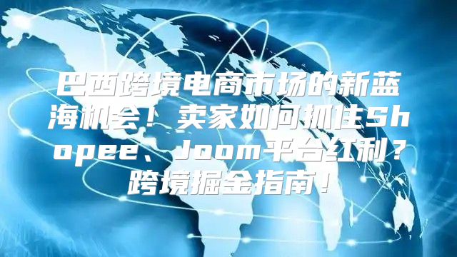 巴西跨境电商市场的新蓝海机会！卖家如何抓住Shopee、Joom平台红利？跨境掘金指南！